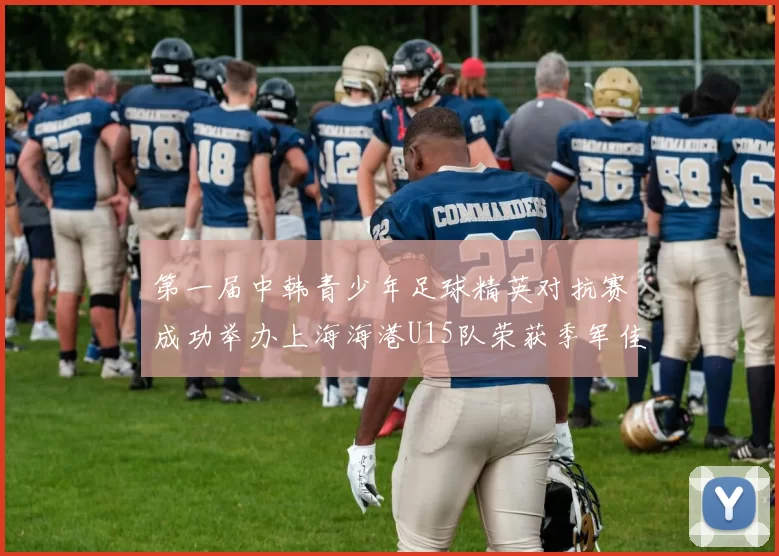 第一届中韩青少年足球精英对抗赛成功举办上海海港U15队荣获季军佳绩