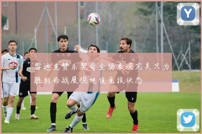 雷迪克赞东契奇全场表现完美只为胜利而战展现绝佳竞技状态