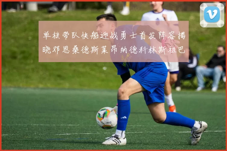 单核带队快船迎战勇士首发阵容揭晓邓恩桑德斯莱昂纳德科林斯祖巴茨齐上阵