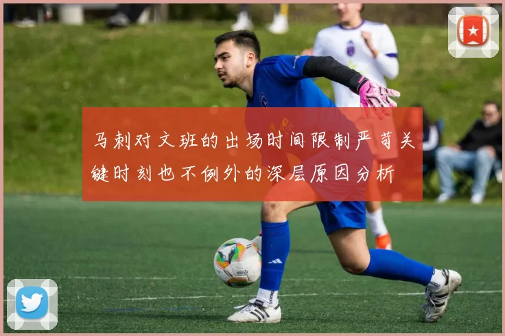 马刺对文班的出场时间限制严苛关键时刻也不例外的深层原因分析