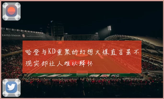 哈登与KD重聚的幻想火媒直言虽不现实却让人难以释怀