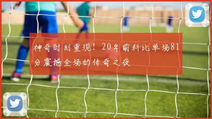 神奇时刻重现！20年前科比单场81分震撼全场的传奇之夜