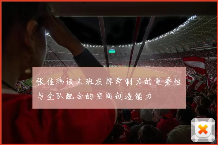 张佳玮谈文班发挥牵制力的重要性与全队配合的空间创造能力